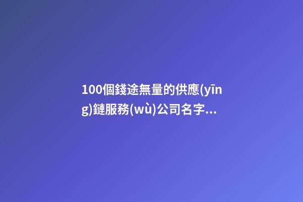 100個錢途無量的供應(yīng)鏈服務(wù)公司名字 參考這類好名